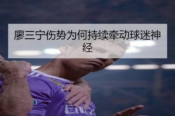 廖三宁伤势为何持续牵动球迷神经