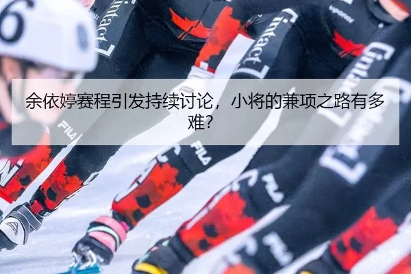 余依婷赛程引发持续讨论，小将的兼项之路有多难？